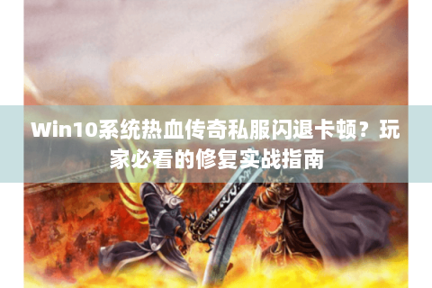 Win10系统热血传奇私服闪退卡顿？玩家必看的修复实战指南