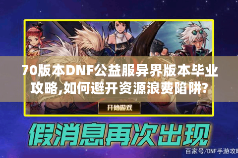 70版本DNF公益服异界版本毕业攻略,如何避开资源浪费陷阱?