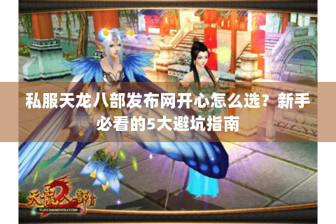 私服天龙八部发布网开心怎么选？新手必看的5大避坑指南