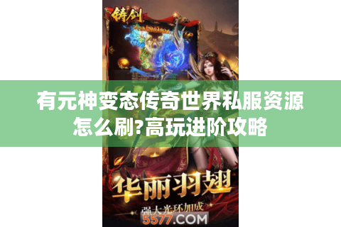 有元神变态传奇世界私服资源怎么刷?高玩进阶攻略