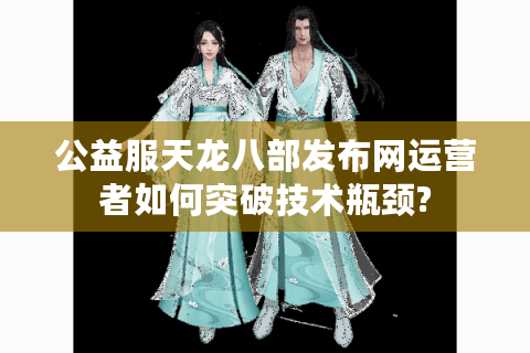 公益服天龙八部发布网运营者如何突破技术瓶颈?