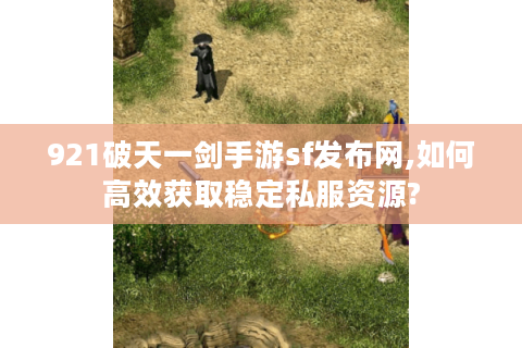 921破天一剑手游sf发布网,如何高效获取稳定私服资源?