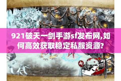 921破天一剑手游sf发布网,如何高效获取稳定私服资源?