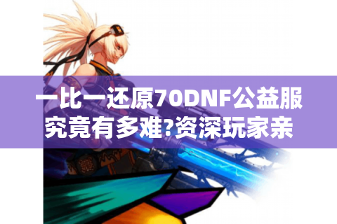 一比一还原70DNF公益服究竟有多难?资深玩家亲测避坑指南