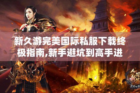 新久游完美国际私服下载终极指南,新手避坑到高手进阶