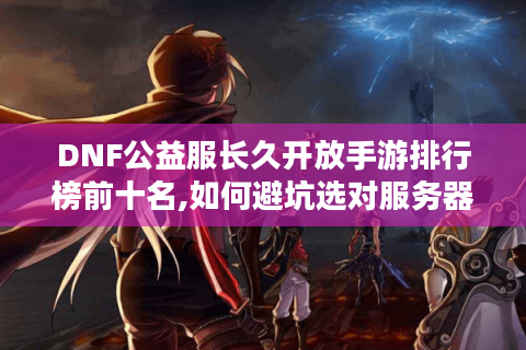 DNF公益服长久开放手游排行榜前十名,如何避坑选对服务器?