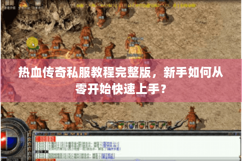 热血传奇私服教程完整版，新手如何从零开始快速上手？