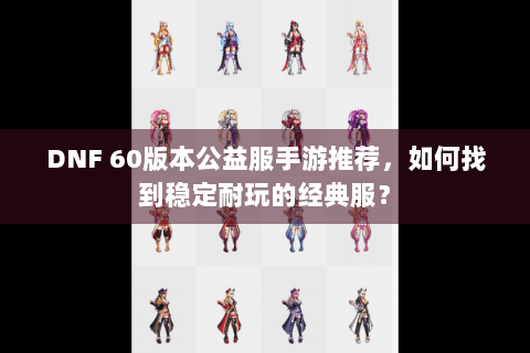 DNF 60版本公益服手游推荐，如何找到稳定耐玩的经典服？