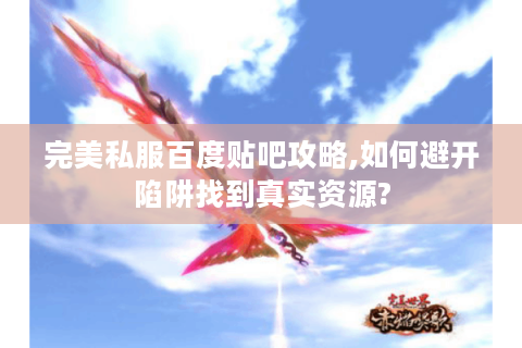 完美私服百度贴吧攻略,如何避开陷阱找到真实资源?