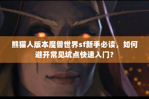 熊猫人版本魔兽世界sf新手必读，如何避开常见坑点快速入门？