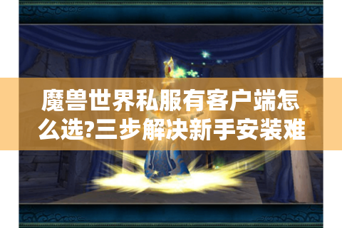 魔兽世界私服有客户端怎么选?三步解决新手安装难题