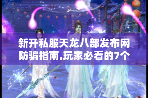 新开私服天龙八部发布网防骗指南,玩家必看的7个避坑技巧