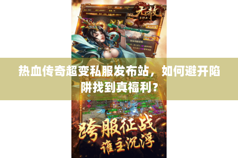 热血传奇超变私服发布站，如何避开陷阱找到真福利？