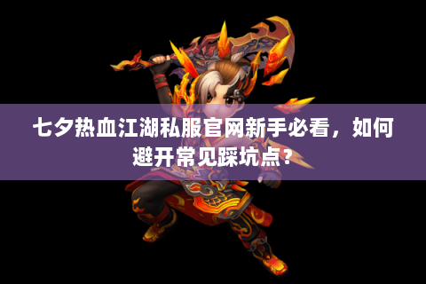 七夕热血江湖私服官网新手必看，如何避开常见踩坑点？