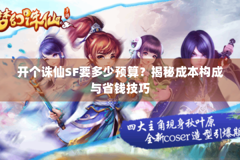 开个诛仙SF要多少预算？揭秘成本构成与省钱技巧
