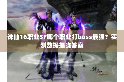 诛仙16职业SF哪个职业打boss最强？实测数据揭晓答案