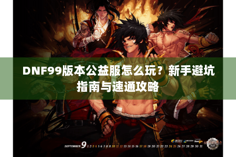 DNF99版本公益服怎么玩？新手避坑指南与速通攻略