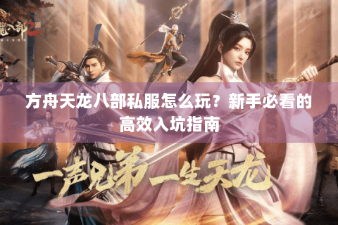 方舟天龙八部私服怎么玩？新手必看的高效入坑指南
