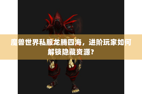魔兽世界私服龙腾四海，进阶玩家如何解锁隐藏资源？
