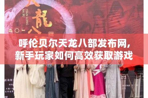 呼伦贝尔天龙八部发布网,新手玩家如何高效获取游戏资源?