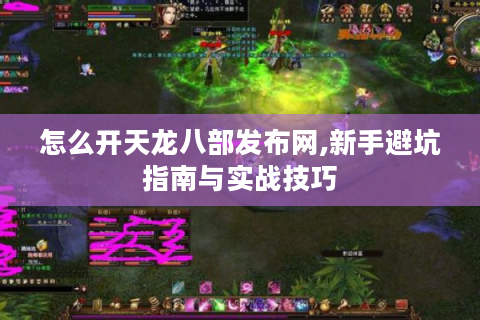 怎么开天龙八部发布网,新手避坑指南与实战技巧