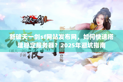新破天一剑sf网站发布网，如何快速搭建稳定服务器？2025年避坑指南