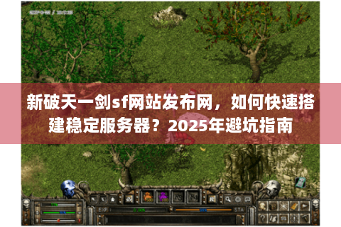 新破天一剑sf网站发布网，如何快速搭建稳定服务器？2025年避坑指南