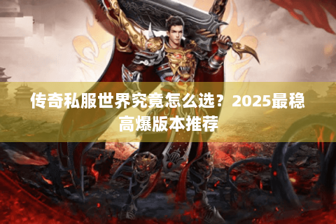 传奇私服世界究竟怎么选？2025最稳高爆版本推荐