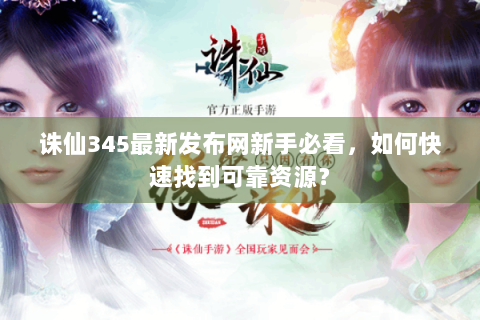 诛仙345最新发布网新手必看，如何快速找到可靠资源？