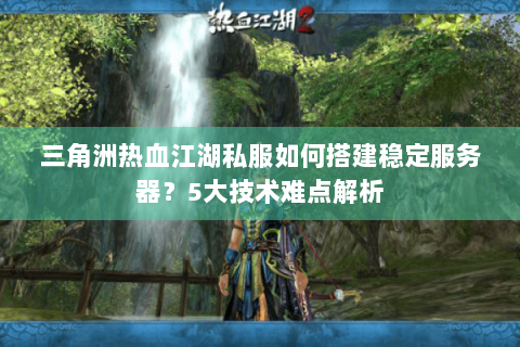 三角洲热血江湖私服如何搭建稳定服务器？5大技术难点解析