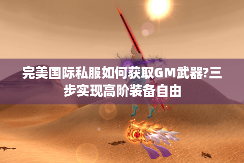 完美国际私服如何获取GM武器?三步实现高阶装备自由