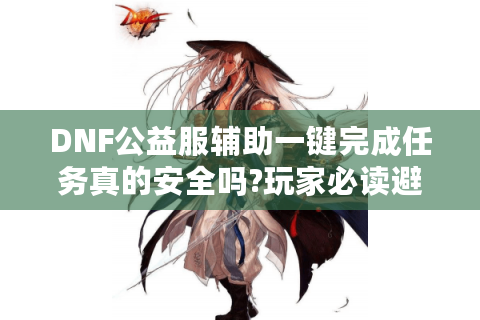 DNF公益服辅助一键完成任务真的安全吗?玩家必读避坑指南