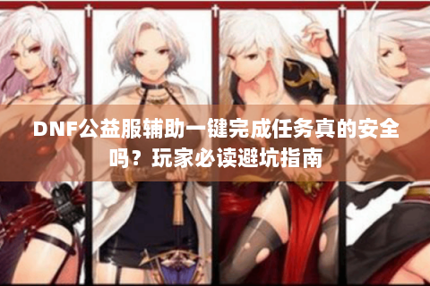 DNF公益服辅助一键完成任务真的安全吗？玩家必读避坑指南