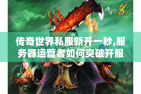 传奇世界私服新开一秒,服务器运营者如何突破开服即凉的困局?