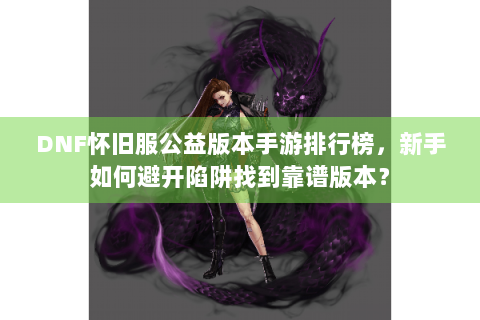 DNF怀旧服公益版本手游排行榜，新手如何避开陷阱找到靠谱版本？