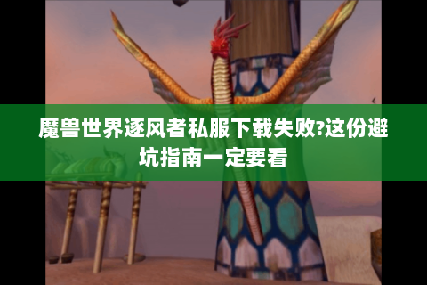 魔兽世界逐风者私服下载失败？这份避坑指南一定要看