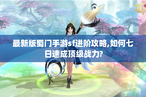 最新版蜀门手游sf进阶攻略,如何七日速成顶级战力?