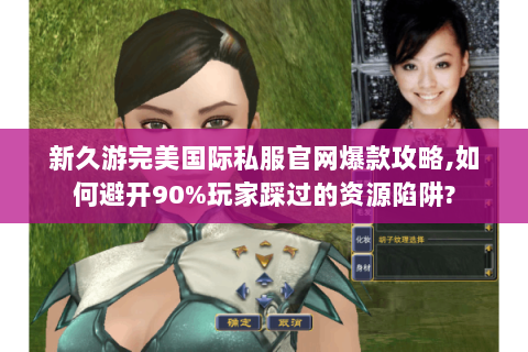 新久游完美国际私服官网爆款攻略,如何避开90%玩家踩过的资源陷阱?