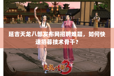 延吉天龙八部发布网招聘难题，如何快速招募技术骨干？