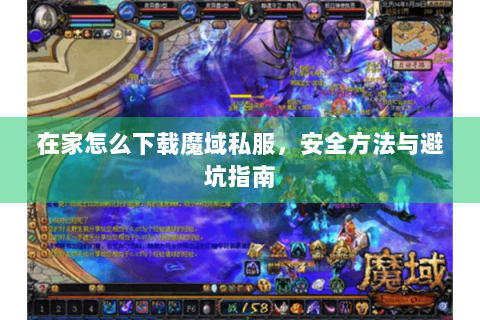 在家怎么下载魔域私服，安全方法与避坑指南