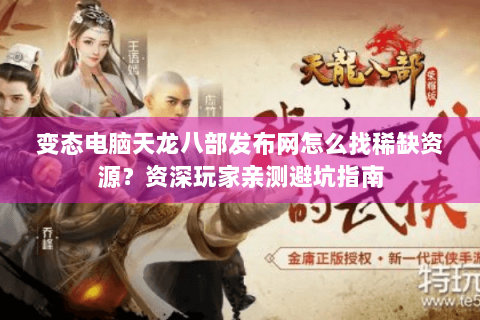 变态电脑天龙八部发布网怎么找稀缺资源？资深玩家亲测避坑指南