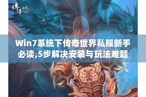 Win7系统下传奇世界私服新手必读,5步解决安装与玩法难题