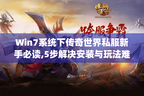 Win7系统下传奇世界私服新手必读,5步解决安装与玩法难题