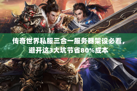 传奇世界私服三合一服务器架设必看，避开这3大坑节省80%成本