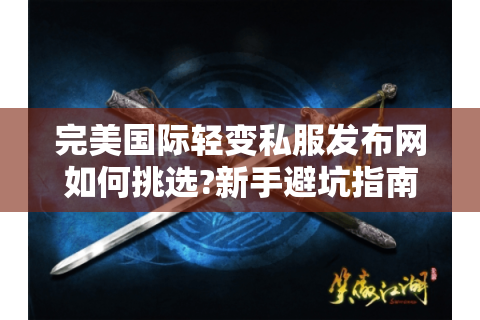 完美国际轻变私服发布网如何挑选?新手避坑指南