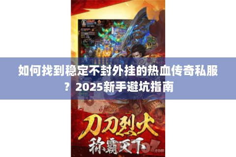 如何找到稳定不封外挂的热血传奇私服？2025新手避坑指南