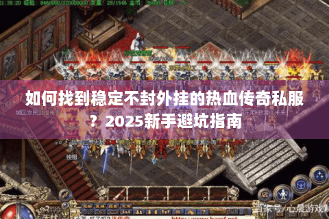 如何找到稳定不封外挂的热血传奇私服？2025新手避坑指南