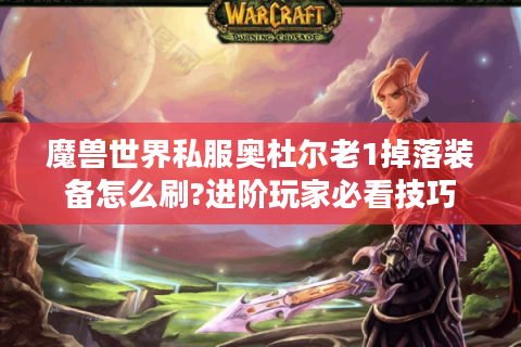 魔兽世界私服奥杜尔老1掉落装备怎么刷?进阶玩家必看技巧