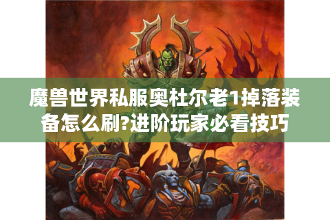 魔兽世界私服奥杜尔老1掉落装备怎么刷?进阶玩家必看技巧
