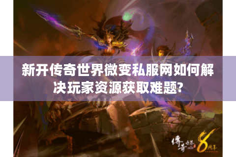 新开传奇世界微变私服网如何解决玩家资源获取难题?